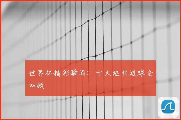 世界杯精彩瞬间：十大经典进球全回顾