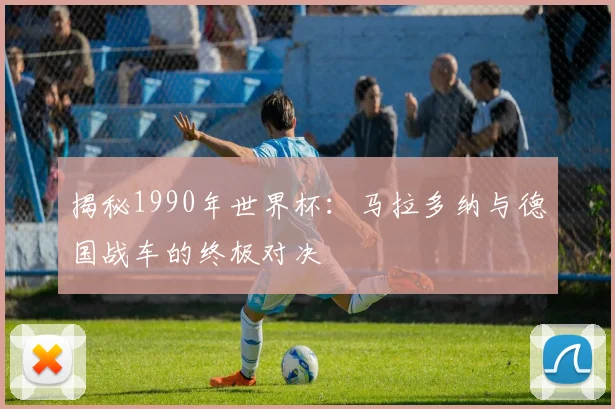 揭秘1990年世界杯：马拉多纳与德国战车的终极对决