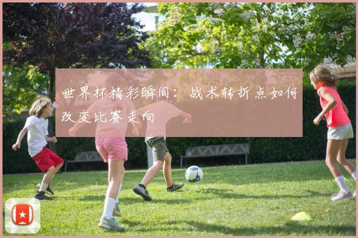 世界杯精彩瞬间：战术转折点如何改变比赛走向