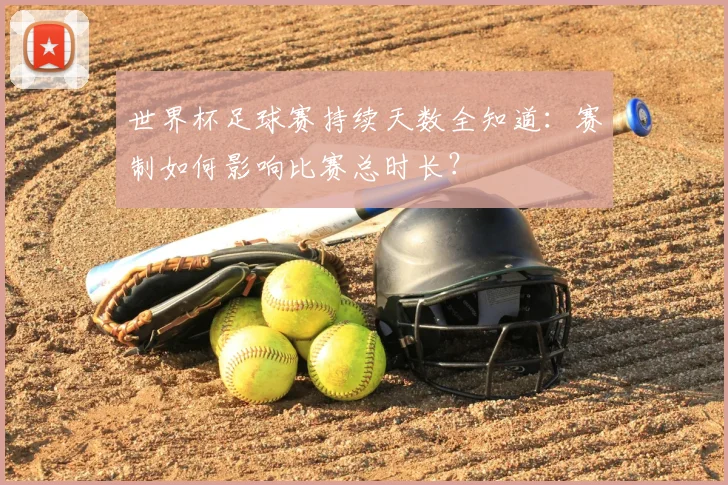 世界杯足球赛持续天数全知道:赛制如何影响比赛总时长?
