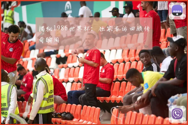 揭秘1986世界杯：独家专访回顾传奇瞬间