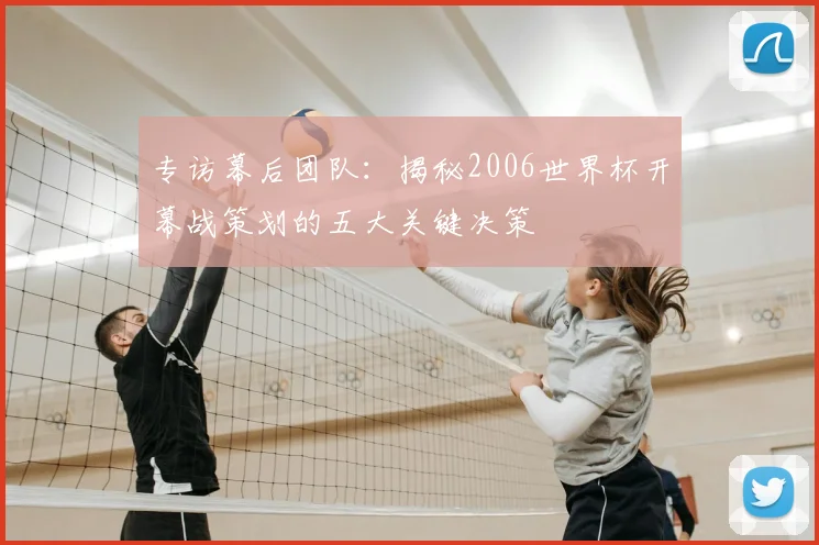 专访幕后团队:揭秘2006世界杯开幕战策划的五大关键决策