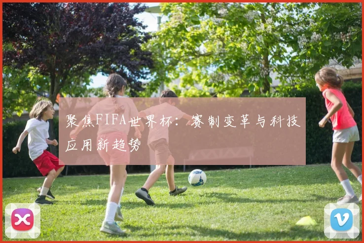 聚焦FIFA世界杯：赛制变革与科技应用新趋势