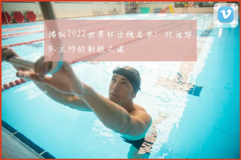揭秘2022世界杯出线名单:对话球队主帅的制胜之道