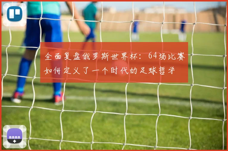 全面复盘俄罗斯世界杯：64场比赛如何定义了一个时代的足球哲学