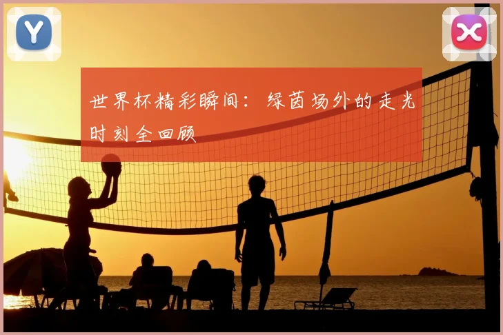 世界杯精彩瞬间：绿茵场外的走光时刻全回顾