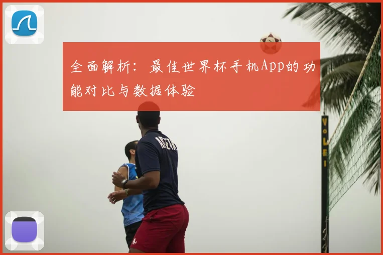 全面解析：最佳世界杯手机App的功能对比与数据体验