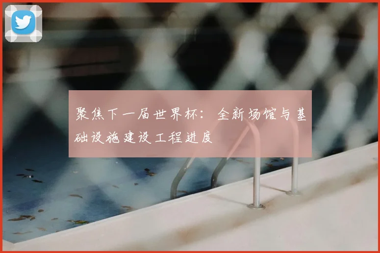 聚焦下一届世界杯：全新场馆与基础设施建设工程进度