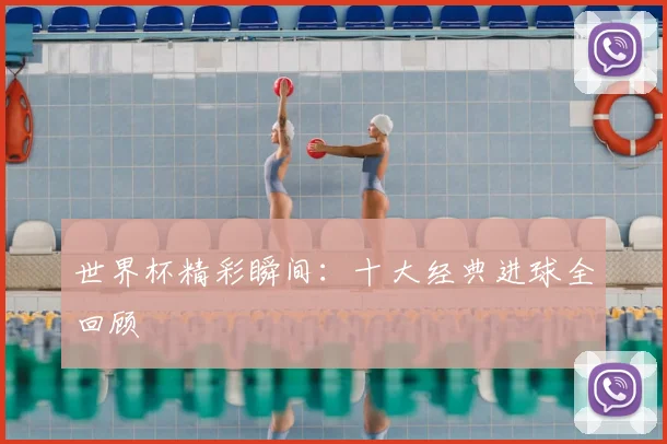 世界杯精彩瞬间：十大经典进球全回顾