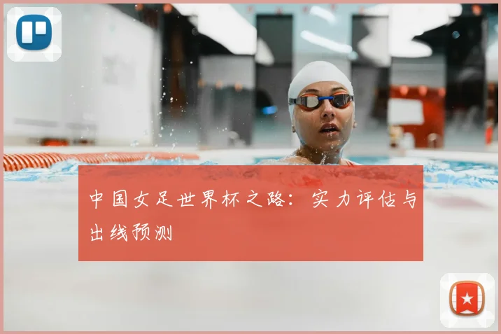 中国女足世界杯之路:实力评估与出线预测