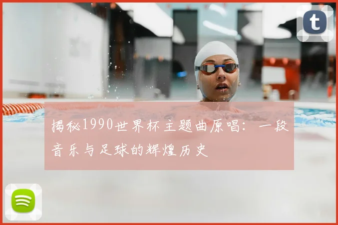 揭秘1990世界杯主题曲原唱：一段音乐与足球的辉煌历史