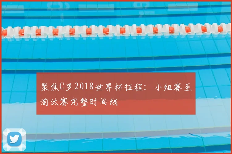 聚焦C罗2018世界杯征程：小组赛至淘汰赛完整时间线