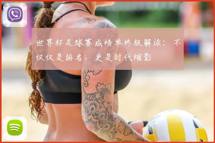 世界杯足球赛成绩单终极解读:不仅仅是排名,更是时代缩影