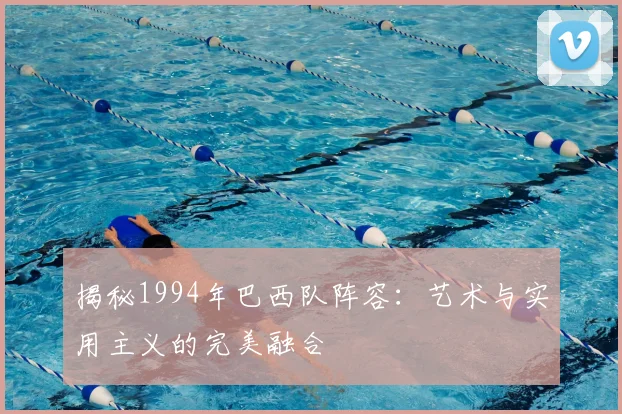 揭秘1994年巴西队阵容：艺术与实用主义的完美融合