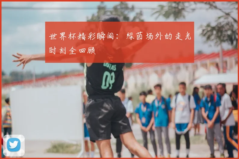 世界杯精彩瞬间：绿茵场外的走光时刻全回顾