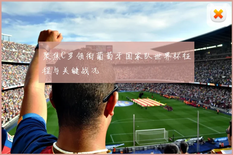 聚焦C罗领衔葡萄牙国家队世界杯征程与关键战况