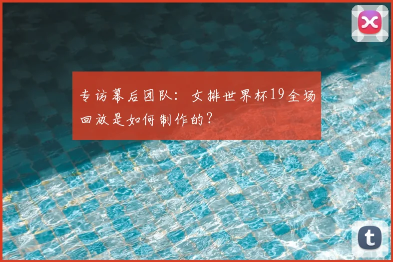 专访幕后团队:女排世界杯19全场回放是如何制作的?