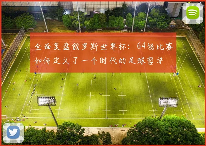 全面复盘俄罗斯世界杯：64场比赛如何定义了一个时代的足球哲学