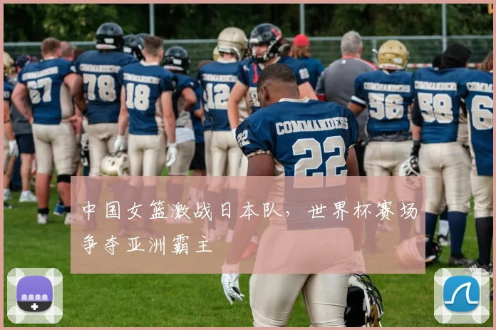 中国女篮激战日本队,世界杯赛场争夺亚洲霸主