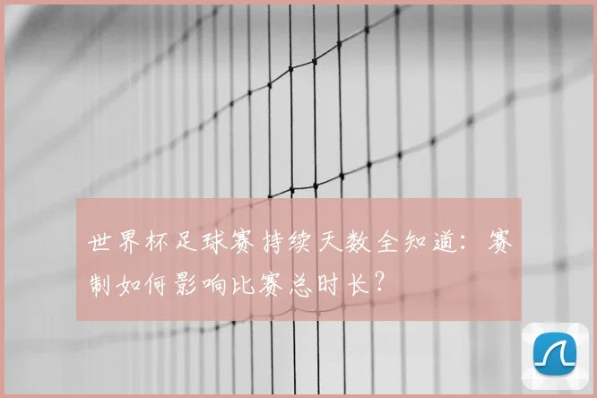世界杯足球赛持续天数全知道:赛制如何影响比赛总时长?