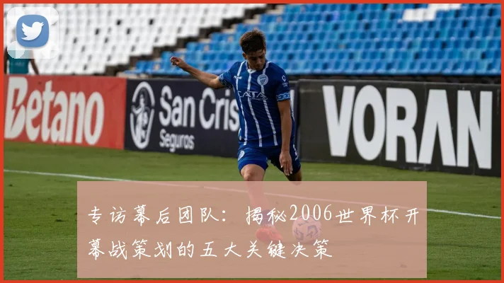 专访幕后团队:揭秘2006世界杯开幕战策划的五大关键决策