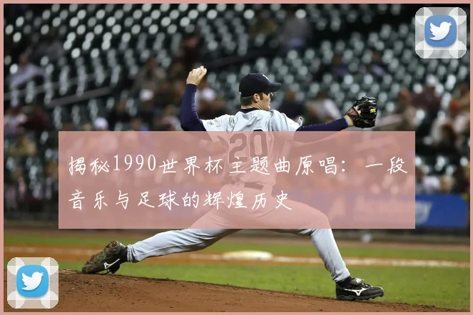 揭秘1990世界杯主题曲原唱：一段音乐与足球的辉煌历史