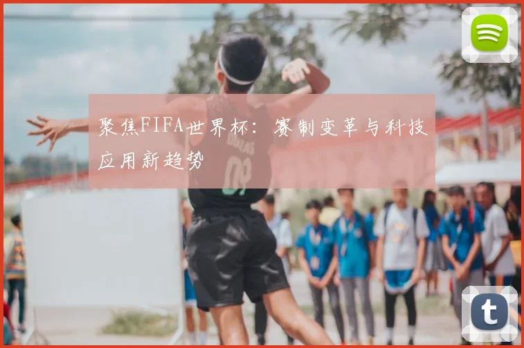聚焦FIFA世界杯：赛制变革与科技应用新趋势