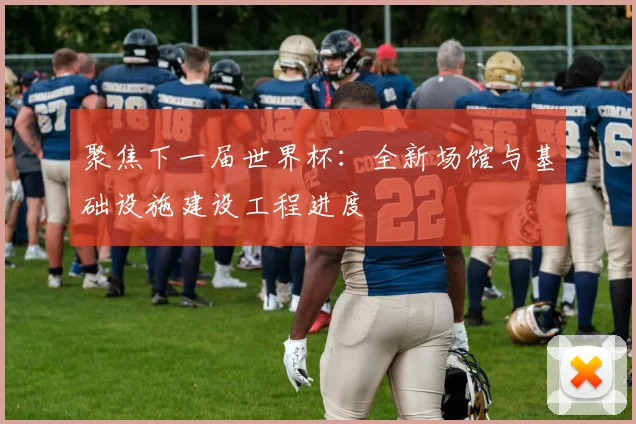 聚焦下一届世界杯：全新场馆与基础设施建设工程进度