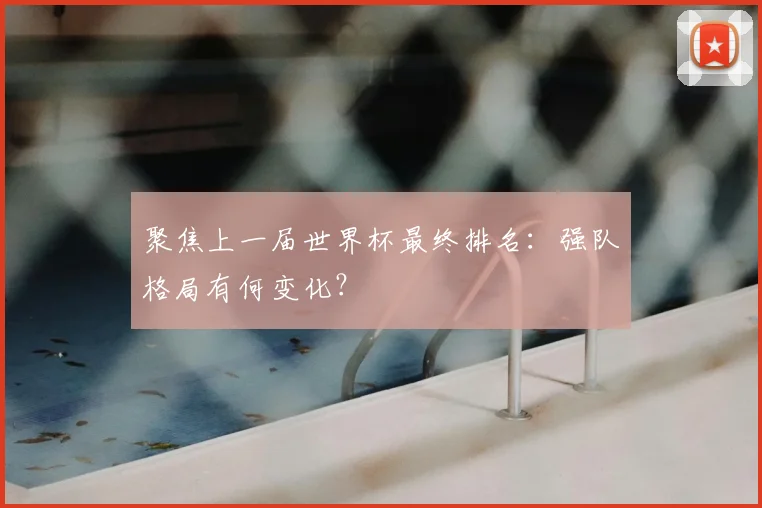 聚焦上一届世界杯最终排名：强队格局有何变化？