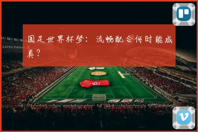 国足世界杯梦:流畅配合何时能成真?